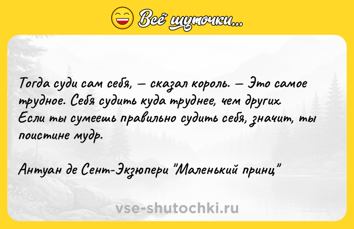 Цитата: Тогда суди сам себя, сказал король. Это самое трудное. Себя судить куда труднее, чем других. Если ты сумеешь правильно судить себя, значит, ты поистине мудр. Антуан де Сент-Экзюпери Маленький принц