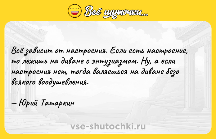 Цитата: Всё зависит от настроения. Если есть настроение, то лежишь на диване с энтузиазмом. Ну, а если настроения нет, тогда валяешься на диване безо всякого воодушевления. Юрий Татаркин