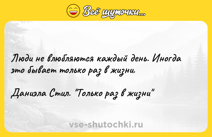 Цитата: Люди не влюбляются каждый день. Иногда это бывает только раз в жизни. Даниэла Стил. Только раз в жизни