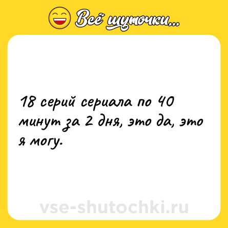 Шутка: 18 серий сериала по 40 минут за 2 дня, это да, это я могу.