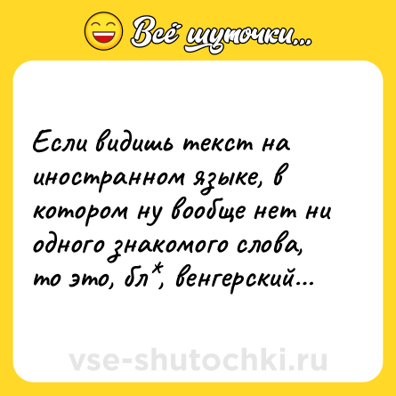 Шутка: Если видишь текст на иностранном языке, в котором ну вообще нет ни одного знакомого слова, то это, бл*, венгерский…