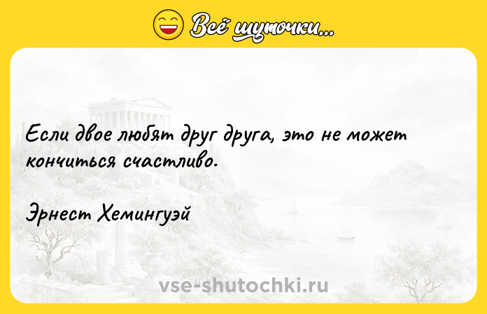 Цитата: Если двое любят друг друга, это не может кончиться счастливо.Эрнест Хемингуэй