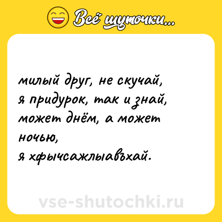 Шутка: милый друг, не скучай,  <br>я придурок, так и знай,  <br>может днём, а может ночью,  <br>я хфычсажлыавъхай.