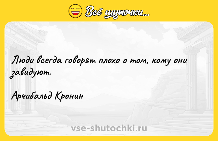 Цитата: Люди всегда говорят плохо о том, кому они завидуют.Арчибальд Кронин