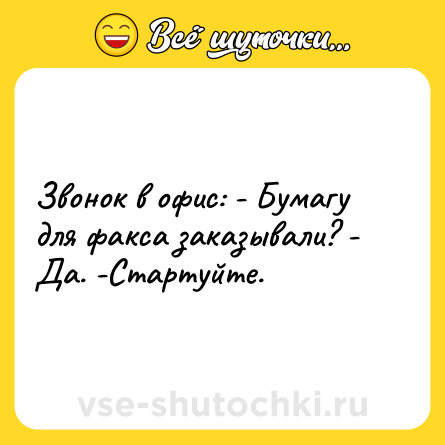 Шутка: Звонок в офис: - Бумагу для факса заказывали? - Да. -Стартуйте.