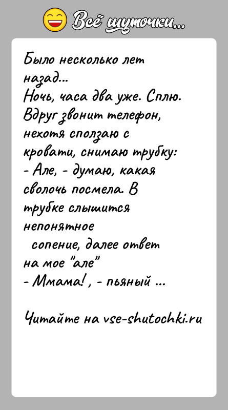 История: Было несколько лет назад...Ночь, часа два уже. Сплю. Вдруг звонит телефон, нехотя сползаю скровати, снимаю трубку:- Але, - думаю, какая