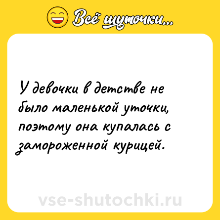 Шутка: У девочки в детстве не было маленькой уточки, поэтому она купалась с замороженной курицей.