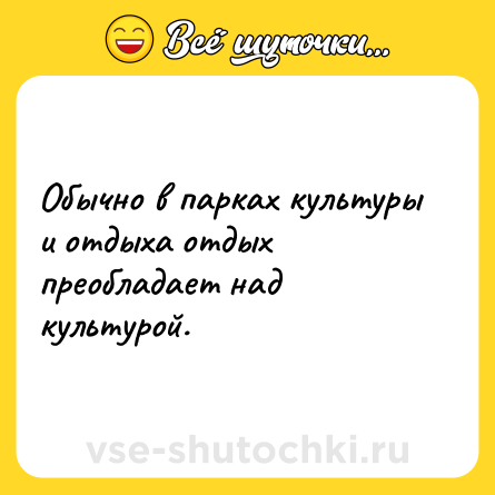 Шутка: Обычно в парках культуры и отдыха отдых преобладает над культурой.