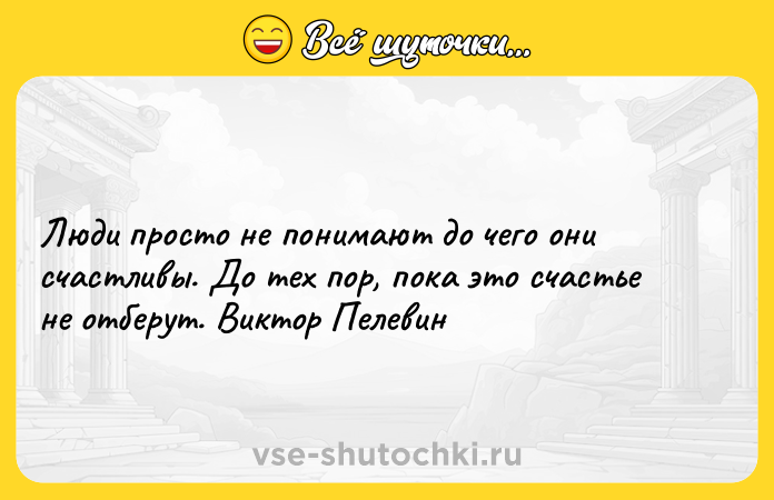 Цитата: Люди просто не понимают до чего они счастливы. До тех пор, пока это счастье не отберут. Виктор Пелевин