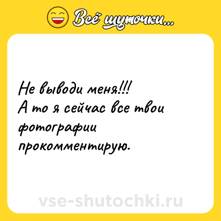 Шутка: Не выводи меня!!! <br>А то я сейчас все твои фотографии прокомментирую.