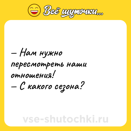 Шутка: — Нам нужно пересмотреть наши отношения!<br>— С какого сезона?