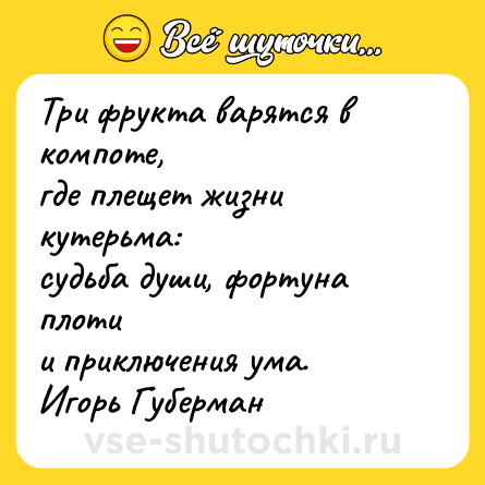Шутка: Три фрукта варятся в компоте,  <br>где плещет жизни кутерьма:  <br>судьба души, фортуна плоти  <br>и приключения ума. <br>Игорь Губерман