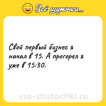 Шутка: Свой первый бизнес я начал в 15. А прогорел я уже в 15:30.