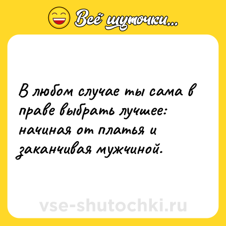 Шутка: В любом случае ты сама в праве выбрать лучшее: начиная от платья и заканчивая мужчиной.
