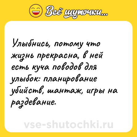 Шутка: Улыбнись, потому что жизнь прекрасна, в ней есть куча поводов для улыбок: планирование убийств, шантаж, игры на раздевание.