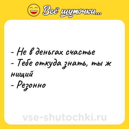 Шутка: - Не в деньгах счастье <br>- Тебе откуда знать, ты ж нищий <br>- Резонно