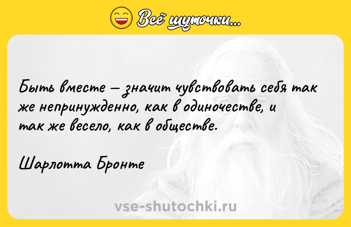 Цитата: Быть вместе значит чувствовать себя так же непринужденно, как в одиночестве, и так же весело, как в обществе. Шарлотта Бронте