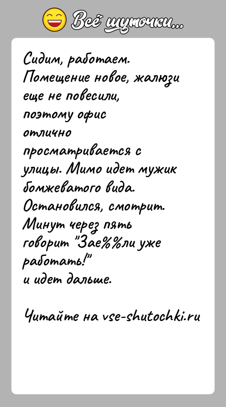 История: Сидим, работаем. Помещение новое, жалюзи еще не повесили, поэтому офисотлично просматривается с улицы. Мимо идет мужик бомжеватого вида.Остановился, смотрит. Минут