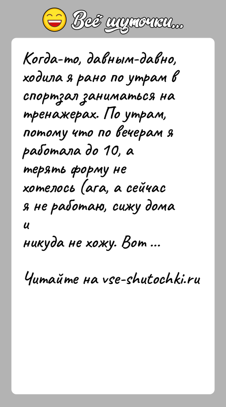 История: Когда-то, давным-давно, ходила я рано по утрам в спортзал заниматься натренажерах. По утрам, потому что по вечерам я работала до