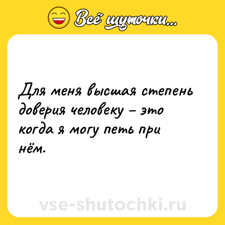 Шутка: Для меня высшая степень доверия человеку – это когда я могу петь при нём.