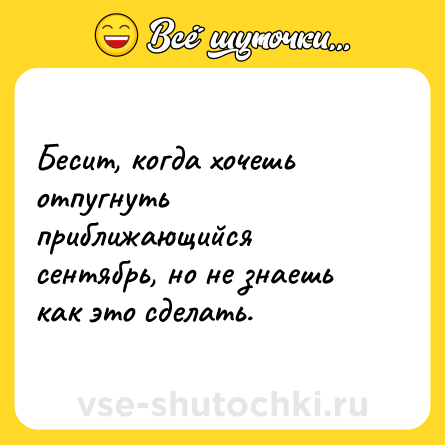 Шутка: Бесит, когда хочешь отпугнуть приближающийся сентябрь, но не знаешь как это сделать.