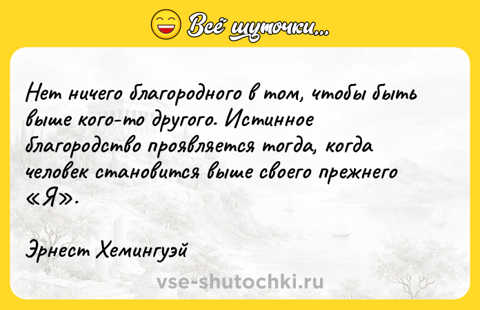 Цитата: Нет ничего благородного в том, чтобы быть выше кого-то другого. Истинное благородство проявляется тогда, когда человек становится выше своего прежнего Я .Эрнест Хемингуэй