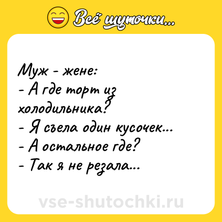 Шутка: Муж - жене: <br>- А где торт из холодильника? <br>- Я съела один кусочек... <br>- А остальное где? <br>- Так я не резала...