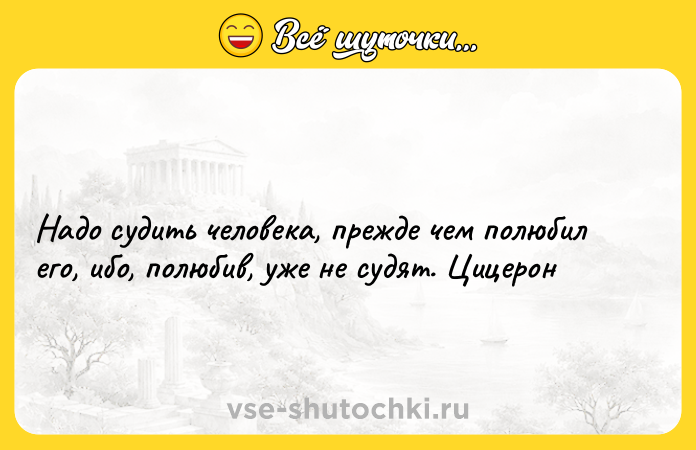 Цитата: Надо судить человека, прежде чем полюбил его, ибо, полюбив, уже не судят. Цицерон