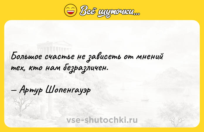 Цитата: Большое счастье не зависеть от мнений тех, кто нам безразличен. Артур Шопенгауэр