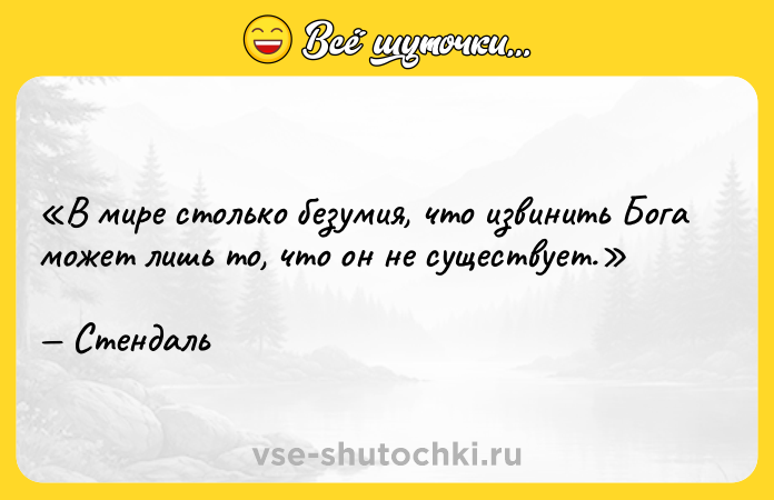 Цитата: В мире столько безумия, что извинить Бога может лишь то, что он не существует.Стендаль