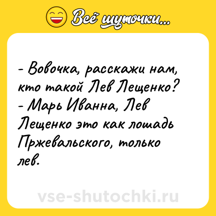 Шутка: - Вовочка, расскажи нам, кто такой Лев Лещенко?<br>- Марь Иванна, Лев Лещенко это как лошадь Пржевальского, только лев.