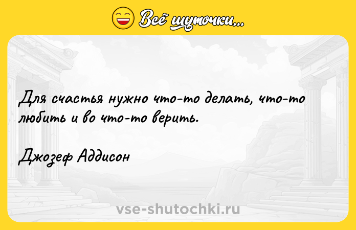 Цитата: Для счастья нужно что-то делать, что-то любить и во что-то верить. Джозеф Аддисон