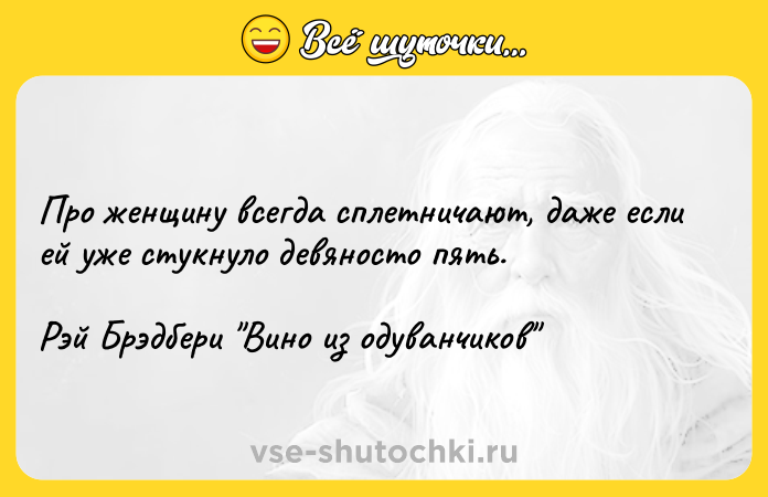 Цитата: Про женщину всегда сплетничают, даже если ей уже стукнуло девяносто пять.Рэй Брэдбери Вино из одуванчиков