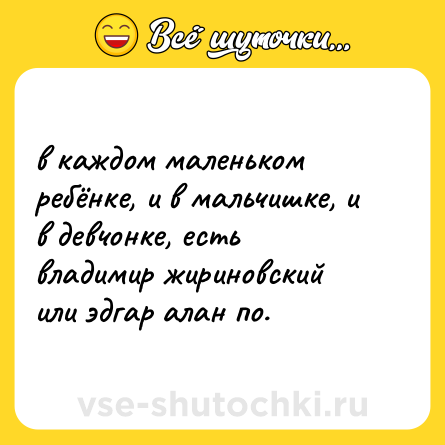 Шутка: в каждом маленьком ребёнке, и в мальчишке, и в девчонке, есть владимир жириновский или эдгар алан по.
