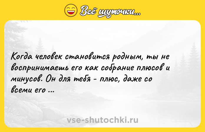 Цитата: Когда человек становится родным, ты не воспринимаешь его как собрание плюсов и минусов. Он для тебя - плюс, даже со всеми его минусами.