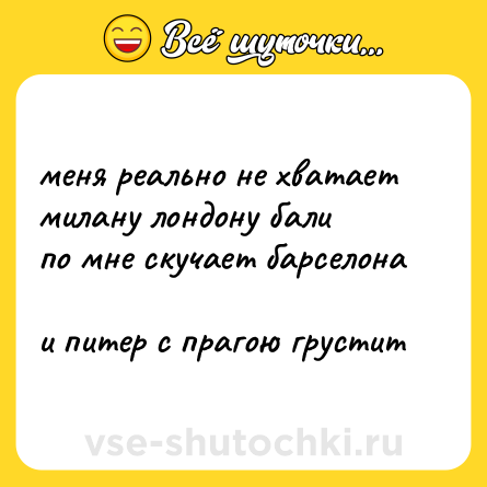 Шутка: меня реально не хватает  <br>милану лондону бали  <br>по мне скучает барселона  <br>и питер с прагою грустит