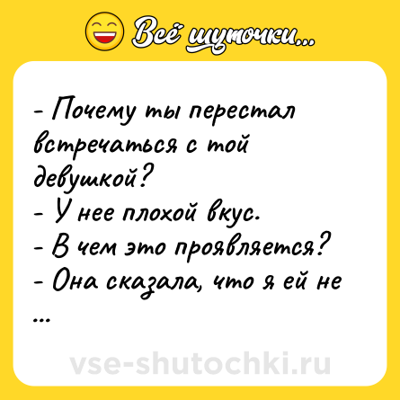Шутка: - Почему ты перестал встречаться с той девушкой? <br>- У нее плохой вкус. <br>- В чем это проявляется? <br>- Она сказала, что я ей не нравлюсь.