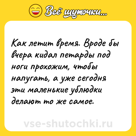 Шутка: Как летит время. Вроде бы вчера кидал петарды под ноги прохожим, чтобы напугать, а уже сегодня эти маленькие ублюдки делают то же самое.