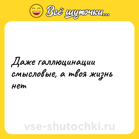 Шутка: Даже галлюцинации смысловые, а твоя жизнь нет