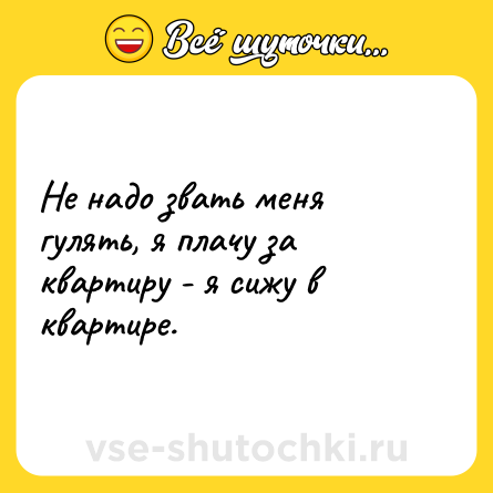 Шутка: Не надо звать меня гулять, я плачу за квартиру - я сижу в квартире.