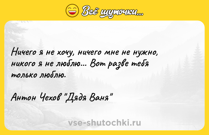 Цитата: Ничего я не хочу, ничего мне не нужно, никого я не люблю... Вот разве тебя только люблю.Антон Чехов Дядя Ваня