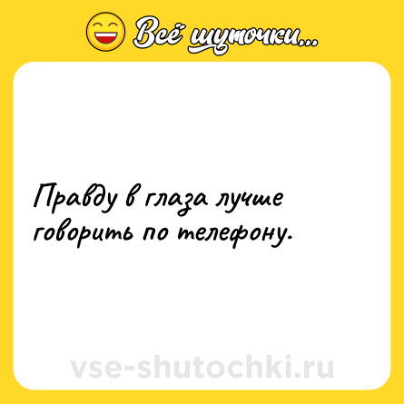 Шутка: Правду в глаза лучше говорить по телефону.