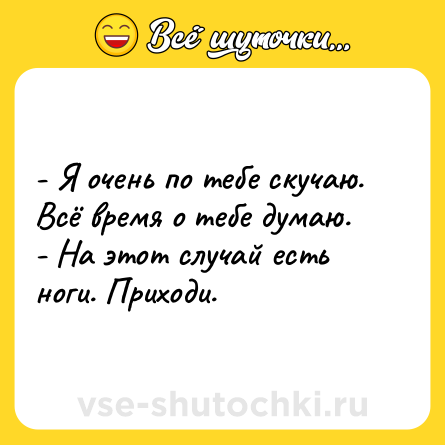 Шутка: - Я очень по тебе скучаю. Всё время о тебе думаю. <br>- На этот случай есть ноги. Приходи.