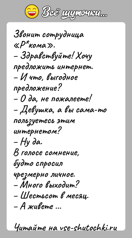 История: Звонит сотрудница Р кома . Здравствуйте! Хочу предложить интернет. И чтo, выгодное предложение? O дa, не пожалеете! Девушка, а вы caмa-тo пользуетесь