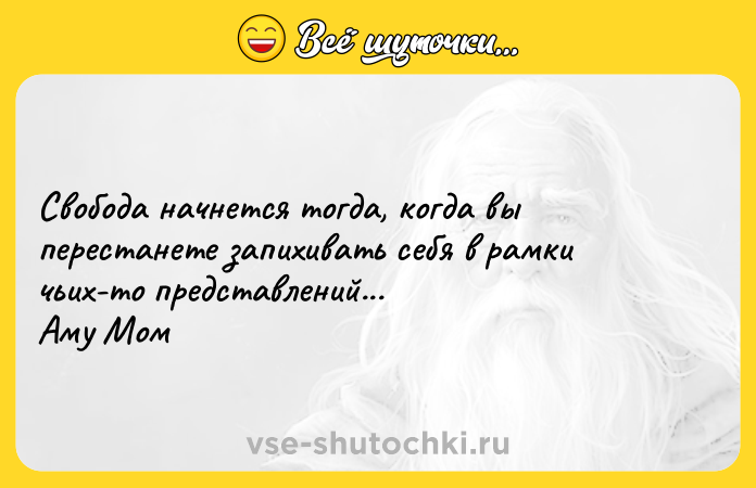Цитата: Свобода начнется тогда, когда вы перестанете запихивать себя в рамки чьих-то представлений... Аму Мом