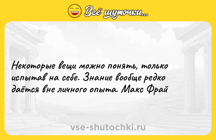 Цитата: Некоторые вещи можно понять, только испытав на себе. Знание вообще редко даётся вне личного опыта. Макс Фрай