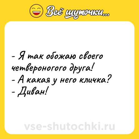 Шутка: - Я так обожаю своего четвероногого друга!<br>- А какая у него кличка?<br>- Диван!
