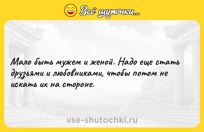 Цитата: Мало быть мужем и женой. Надо еще стать друзьями и любовниками, чтобы потом не искать их на стороне.