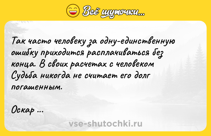 Цитата: Так часто человеку за одну-единственную ошибку приходится расплачиваться без конца. В своих расчетах с человеком Судьба никогда не считает его долг погашенным.Оскар Уайльд Портрет Дориана Грея