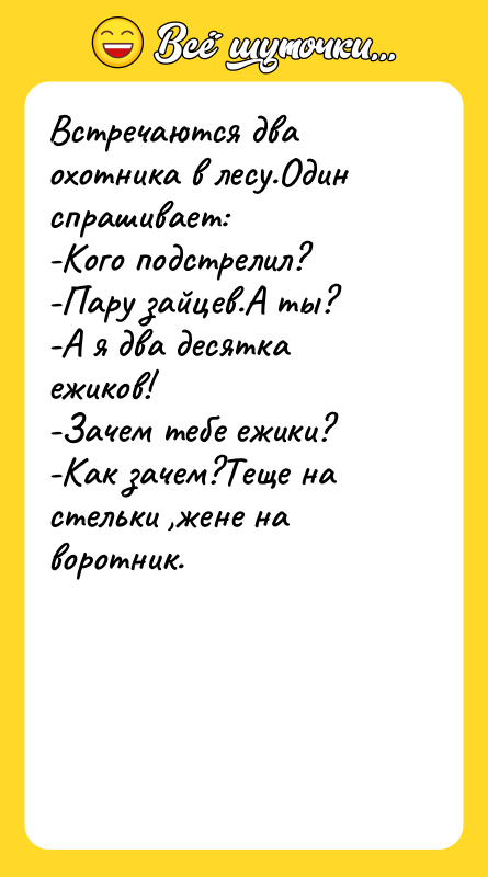 Шутка: Встречаются два охотника в лесу.Один спрашивает:-Кого подстрелил?-Пару зайцев.А ты?-А я два десятка ежиков!-Зачем тебе ежики?-Как зачем?Теще на стельки ,жене на воротник.